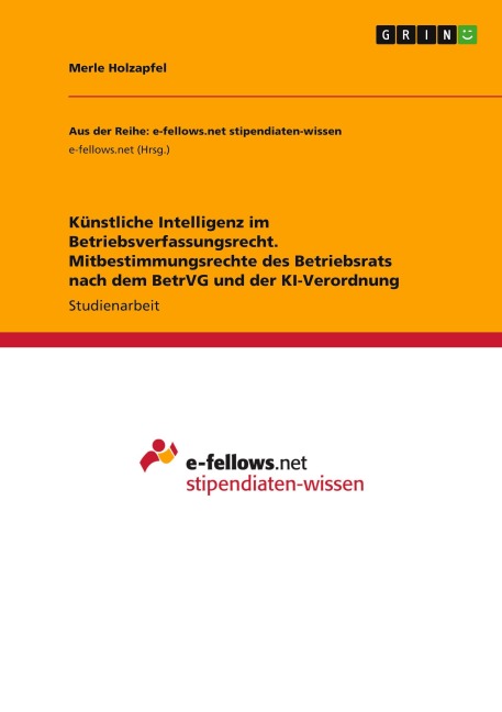 Künstliche Intelligenz im Betriebsverfassungsrecht. Mitbestimmungsrechte des Betriebsrats nach dem BetrVG und der KI-Verordnung - Merle Holzapfel