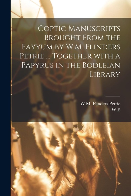 Coptic manuscripts brought from the Fayyum by W.M. Flinders Petrie ... together with a papyrus in the Bodleian library - W. M. Flinders Petrie, W. E. Crum