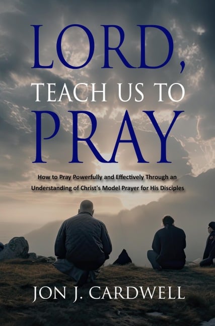 Lord, Teach Us to Pray: How to Pray Powerfully and Effectively Through an Understanding of Christ's Model Prayer for His Disciples - Jon J. Cardwell