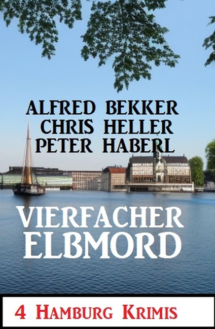 Vierfacher Elbmord: 4 Hamburg Krimis - Alfred Bekker, Peter Haberl, Chris Heller