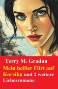 Mein heißer Flirt auf Korsika und 2 weitere Liebesromane - Terry M. Gradon