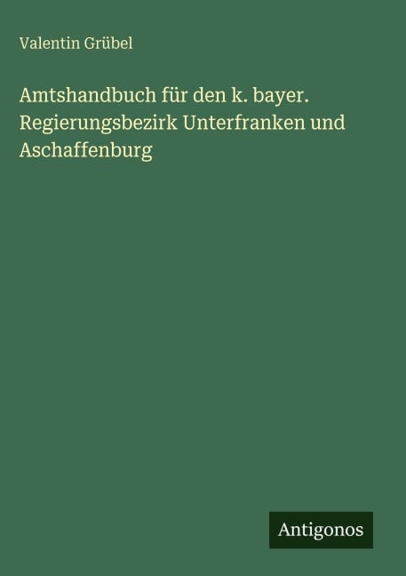 Amtshandbuch für den k. bayer. Regierungsbezirk Unterfranken und Aschaffenburg - Valentin Grübel