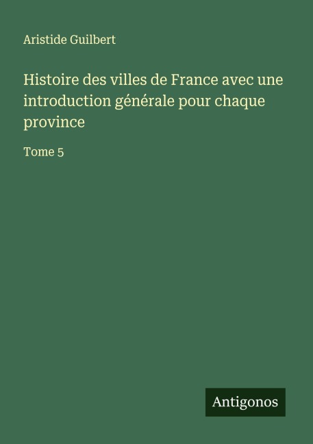 Histoire des villes de France avec une introduction générale pour chaque province - Aristide Guilbert