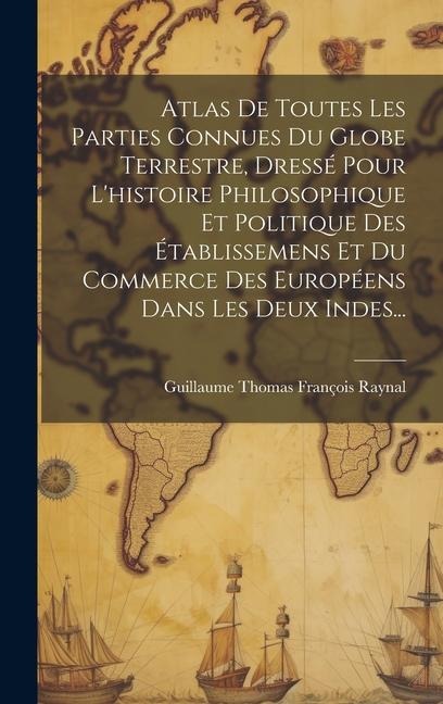 Atlas De Toutes Les Parties Connues Du Globe Terrestre, Dressé Pour L'histoire Philosophique Et Politique Des Établissemens Et Du Commerce Des Européens Dans Les Deux Indes... - 