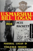 Marshal Logan in tödlicher Mission (U.S. Marshal Bill Logan, Band 104) - Pete Hackett