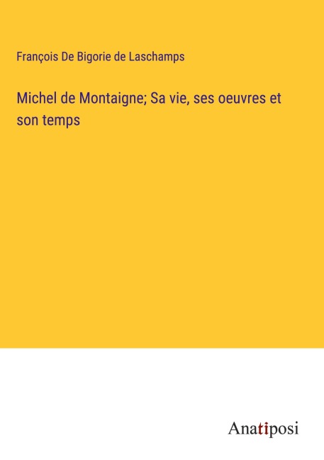 Michel de Montaigne; Sa vie, ses oeuvres et son temps - François de Bigorie de Laschamps