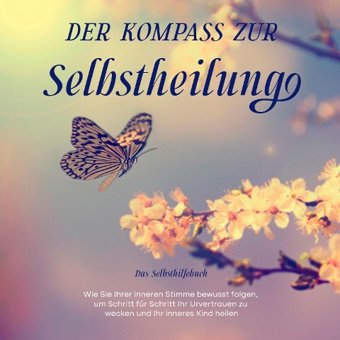 Der Kompass zur Selbstheilung - Das Selbsthilfebuch: Wie Sie Ihrer inneren Stimme bewusst folgen, um Schritt für Schritt Ihr Urvertrauen zu wecken und Ihr inneres Kind heilen - Marlene Nanninga