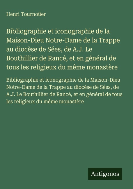 Bibliographie et iconographie de la Maison-Dieu Notre-Dame de la Trappe au diocèse de Sées, de A.J. Le Bouthillier de Rancé, et en général de tous les religieux du même monastère - Henri Tournoüer