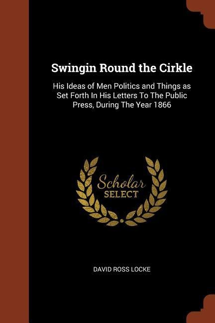 Swingin Round the Cirkle: His Ideas of Men Politics and Things as Set Forth In His Letters To The Public Press, During The Year 1866 - David Ross Locke