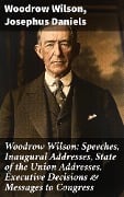 Woodrow Wilson: Speeches, Inaugural Addresses, State of the Union Addresses, Executive Decisions & Messages to Congress - Woodrow Wilson, Josephus Daniels