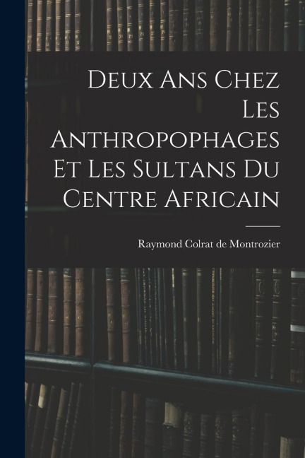 Deux ans chez les anthropophages et les sultans du centre africain - Raymond Colrat De Montrozier