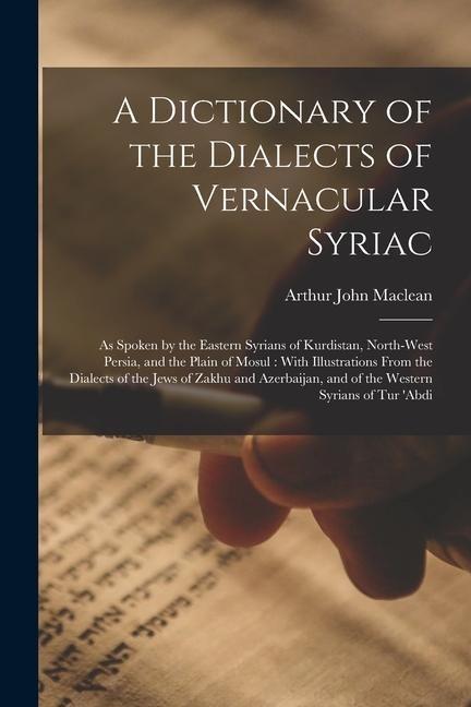 A Dictionary of the Dialects of Vernacular Syriac: As Spoken by the Eastern Syrians of Kurdistan, North-West Persia, and the Plain of Mosul: With Illu - Arthur John Maclean