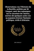 Observations sur l'Histoire de la Bastille, publiée par M. Linguet, avec des remarques sur le caractere de l'auteur, suivies de quelques notes sur sa maniere d'écrire l'histoire politique, civile & littéraire. - Jean Dusaulx