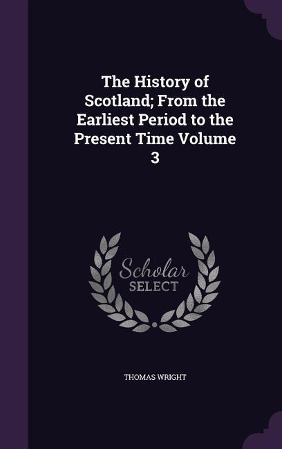 The History of Scotland; From the Earliest Period to the Present Time Volume 3 - Thomas Wright