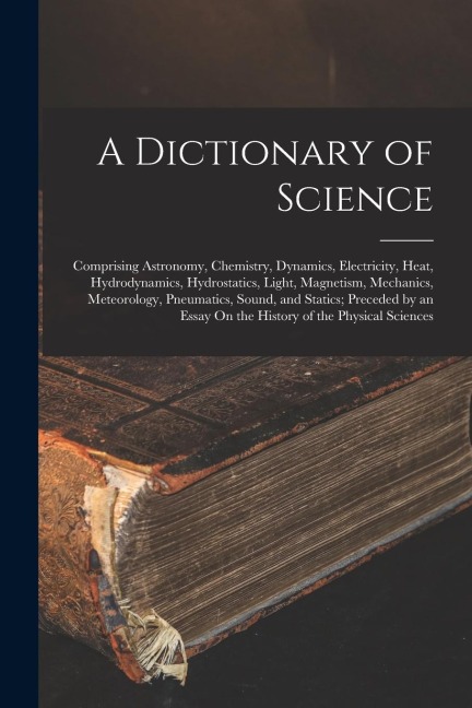 A Dictionary of Science: Comprising Astronomy, Chemistry, Dynamics, Electricity, Heat, Hydrodynamics, Hydrostatics, Light, Magnetism, Mechanics - Anonymous