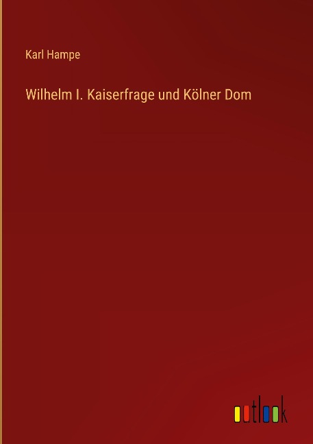 Wilhelm I. Kaiserfrage und Kölner Dom - Karl Hampe