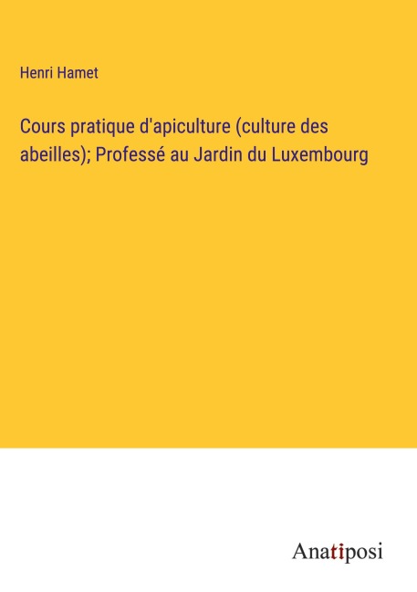 Cours pratique d'apiculture (culture des abeilles); Professé au Jardin du Luxembourg - Henri Hamet