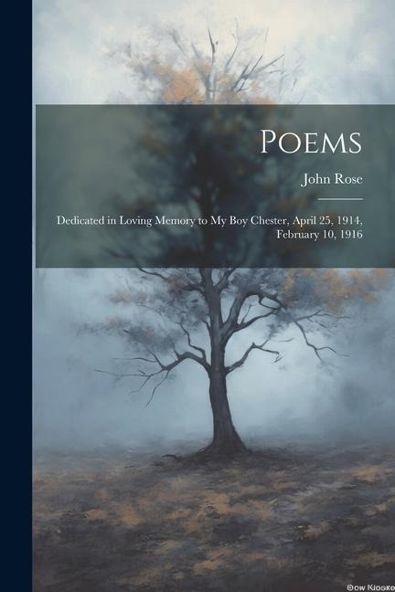 Poems: Dedicated in Loving Memory to My Boy Chester, April 25, 1914, February 10, 1916 - John Rose