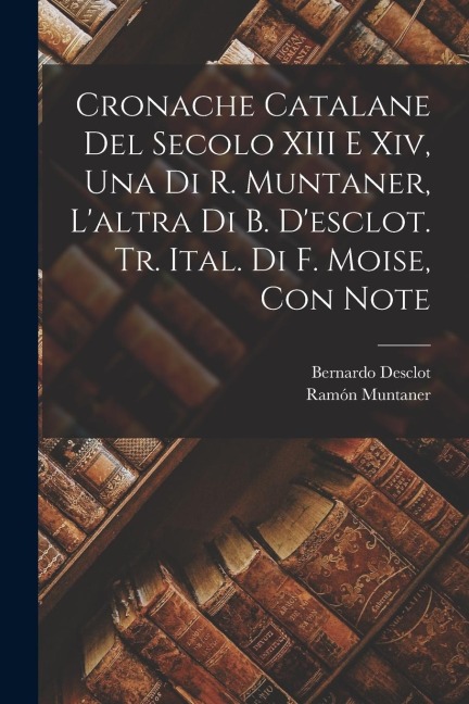Cronache Catalane Del Secolo XIII E Xiv, Una Di R. Muntaner, L'altra Di B. D'esclot. Tr. Ital. Di F. Moise, Con Note - Ramón Muntaner, Bernardo Desclot