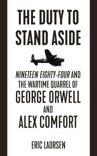 The Duty to Stand Aside: Nineteen Eighty-Four and the Wartime Quarrel of George Orwell and Alex Comfort - Eric Laursen