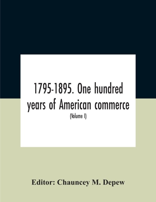 1795-1895. One Hundred Years Of American Commerce; Consisting Of One Hundred Original Articles On Commercial Topics Describing The Practical Development Of The Various Branches Of Trade In The United States Within The Past Century And Showing The Present - 