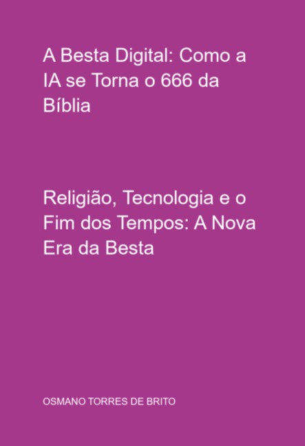 A Besta Digital: Como A Ia Se Torna O 666 Da Bíblia - Osmano Torres de Brito