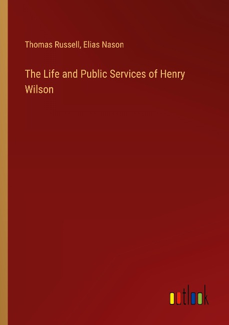 The Life and Public Services of Henry Wilson - Thomas Russell, Elias Nason