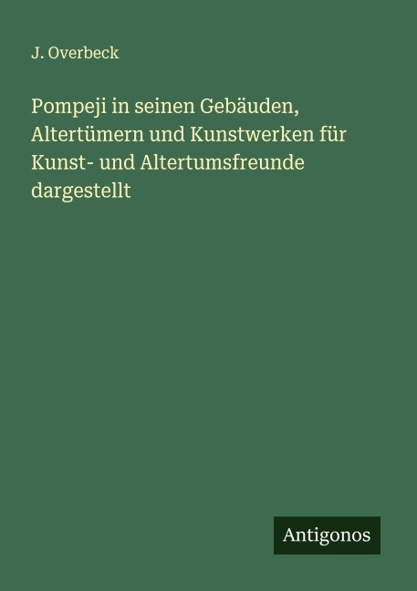 Pompeji in seinen Gebäuden, Altertümern und Kunstwerken für Kunst- und Altertumsfreunde dargestellt - J. Overbeck