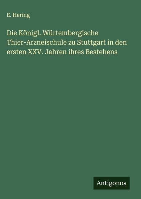 Die Königl. Würtembergische Thier-Arzneischule zu Stuttgart in den ersten XXV. Jahren ihres Bestehens - E. Hering