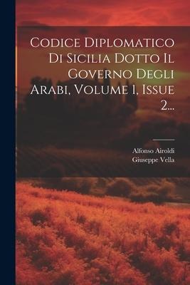 Codice Diplomatico Di Sicilia Dotto Il Governo Degli Arabi, Volume 1, Issue 2... - Giuseppe Vella, Alfonso Airoldi