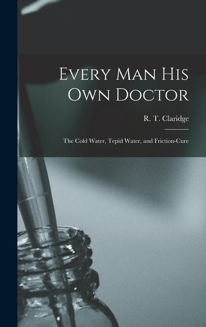 Every Man His Own Doctor: The Cold Water, Tepid Water, and Friction-cure - R. T. Claridge