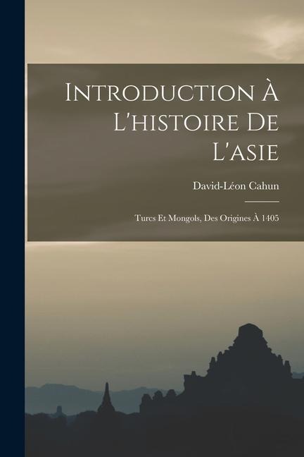 Introduction À L'histoire De L'asie: Turcs Et Mongols, Des Origines À 1405 - David-Léon Cahun