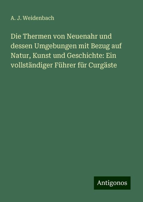 Die Thermen von Neuenahr und dessen Umgebungen mit Bezug auf Natur, Kunst und Geschichte: Ein vollständiger Führer für Curgäste - A. J. Weidenbach