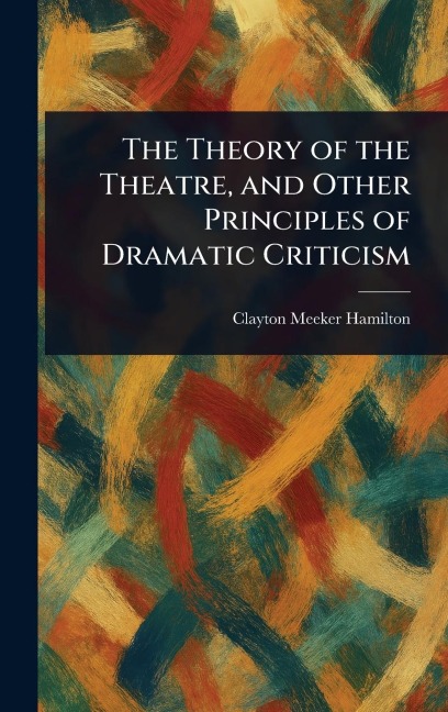 The Theory of the Theatre, and Other Principles of Dramatic Criticism - Clayton Meeker Hamilton