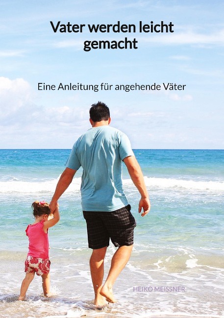 Vater werden leicht gemacht - Eine Anleitung für angehende Väter - Heiko Meißner