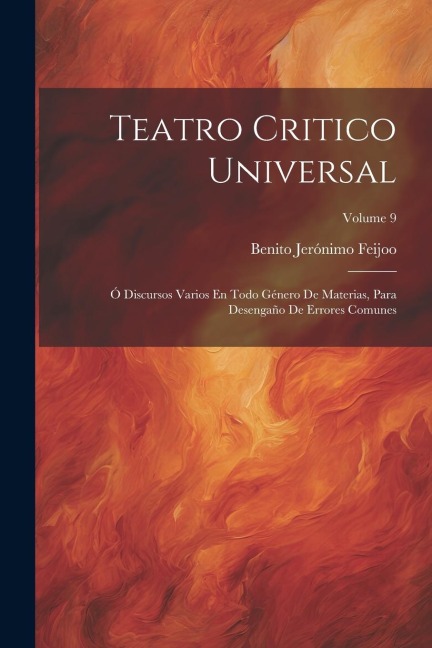 Teatro Critico Universal: Ó Discursos Varios En Todo Género De Materias, Para Desengaño De Errores Comunes; Volume 9 - Benito Jerónimo Feijoo
