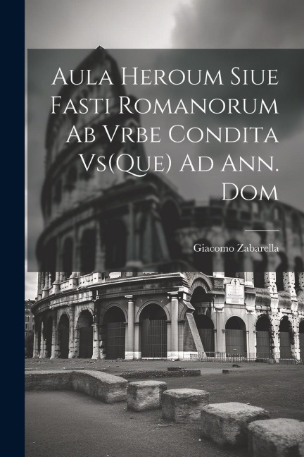 Aula Heroum Siue Fasti Romanorum Ab Vrbe Condita Vs(Que) Ad Ann. Dom - Giacomo Zabarella