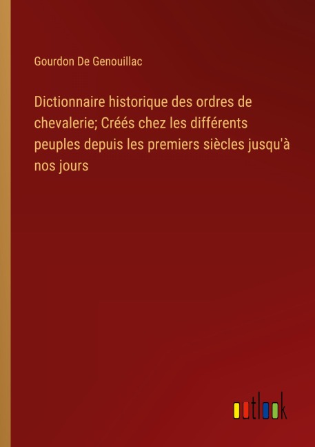 Dictionnaire historique des ordres de chevalerie; Créés chez les différents peuples depuis les premiers siècles jusqu'à nos jours - Gourdon de Genouillac