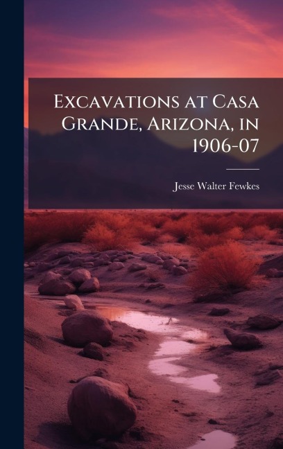 Excavations at Casa Grande, Arizona, in 1906-07 - Jesse Walter Fewkes