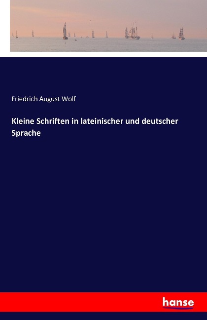 Kleine Schriften in lateinischer und deutscher Sprache - Friedrich August Wolf