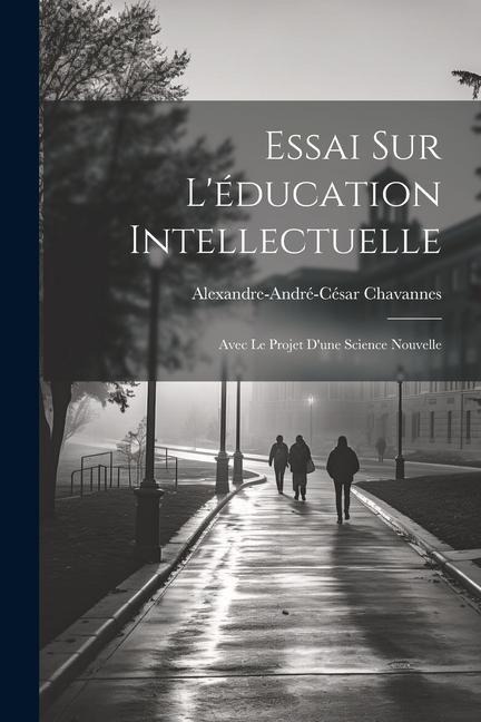 Essai Sur L'éducation Intellectuelle: Avec Le Projet D'une Science Nouvelle - Alexandre-André-César Chavannes