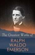 The Greatest Works of Ralph Waldo Emerson - Ralph Waldo Emerson