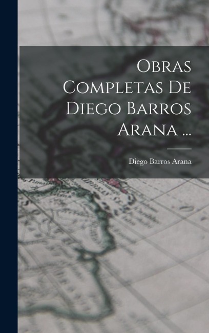 Obras Completas De Diego Barros Arana ... - Diego Barros Arana