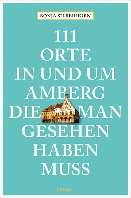 111 Orte in und um Amberg, die man gesehen haben muss - Sonja Silberhorn