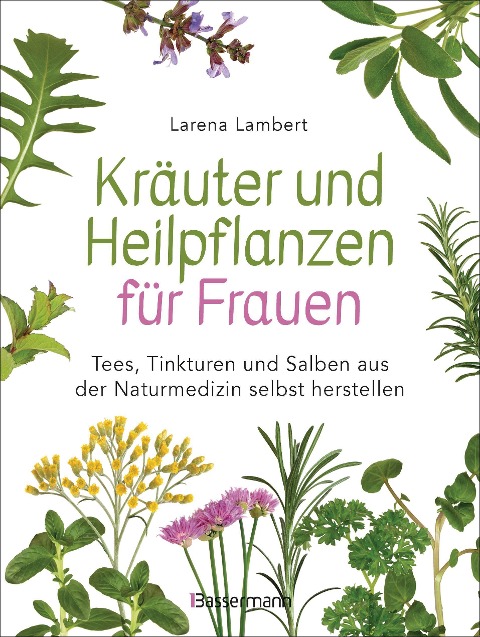 Kräuter und Heilpflanzen für Frauen: Tees, Tinkturen und Salben aus der Naturmedizin selbst herstellen - Larena Lambert