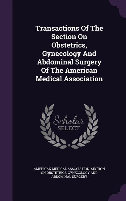 Transactions Of The Section On Obstetrics, Gynecology And Abdominal Surgery Of The American Medical Association - 