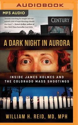 A Dark Night in Aurora: Inside James Holmes and the Colorado Mass Shootings - William H. Reid