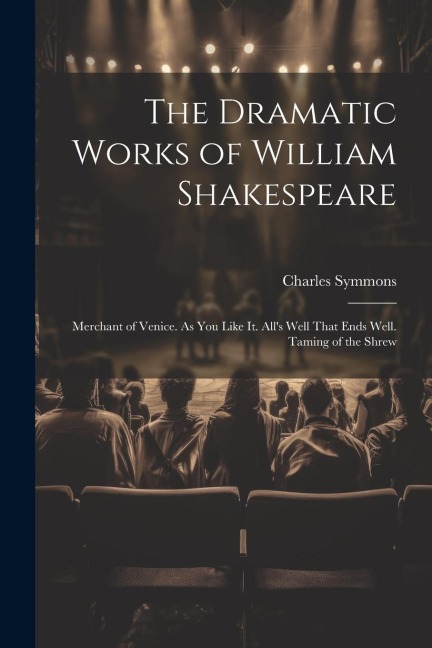 The Dramatic Works of William Shakespeare: Merchant of Venice. As You Like It. All's Well That Ends Well. Taming of the Shrew - Charles Symmons