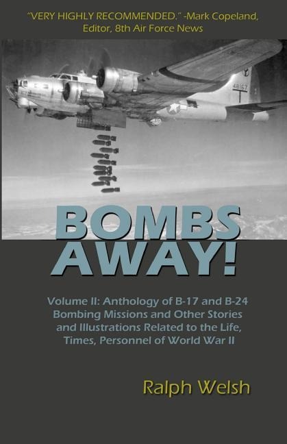 BOMBS AWAY! Volume II: Anthology of B-17 and B-24 Bombing Missions and Other Stories and Illustrations Related to the Life, Times, Personnel - Ralph Welsh