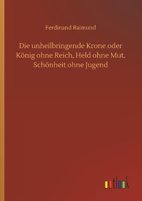Die unheilbringende Krone oder König ohne Reich, Held ohne Mut, Schönheit ohne Jugend - Ferdinand Raimund